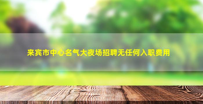来宾市中心名气大夜场招聘无任何入职费用